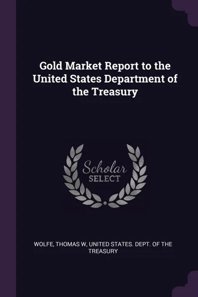 Обложка книги Gold Market Report to the United States Department of the Treasury, Thomas W Wolfe