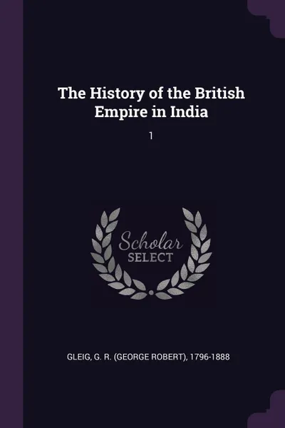 Обложка книги The History of the British Empire in India. 1, G R. 1796-1888 Gleig