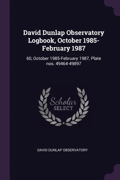 Обложка книги David Dunlap Observatory Logbook, October 1985-February 1987. 60, October 1985-February 1987, Plate nos. 49464-49897, David Dunlap Observatory