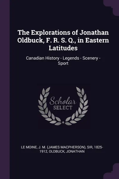 Обложка книги The Explorations of Jonathan Oldbuck, F. R. S. Q., in Eastern Latitudes. Canadian History - Legends - Scenery - Sport, J M. Le Moine, Jonathan Oldbuck