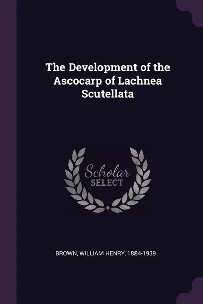 Обложка книги The Development of the Ascocarp of Lachnea Scutellata, William Henry Brown