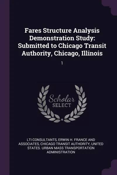 Обложка книги Fares Structure Analysis Demonstration Study. Submitted to Chicago Transit Authority, Chicago, Illinois: 1, LTI Consultants, Chicago Transit Authority