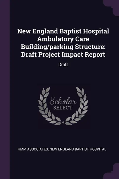 Обложка книги New England Baptist Hospital Ambulatory Care Building/parking Structure. Draft Project Impact Report: Draft, HMM Associates