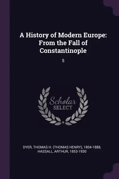 Обложка книги A History of Modern Europe. From the Fall of Constantinople: 5, Thomas H. 1804-1888 Dyer, Arthur Hassall