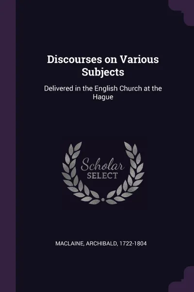 Обложка книги Discourses on Various Subjects. Delivered in the English Church at the Hague, Archibald Maclaine