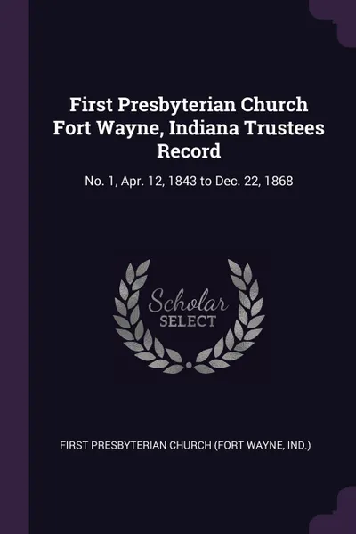 Обложка книги First Presbyterian Church Fort Wayne, Indiana Trustees Record. No. 1, Apr. 12, 1843 to Dec. 22, 1868, First Presbyterian Church