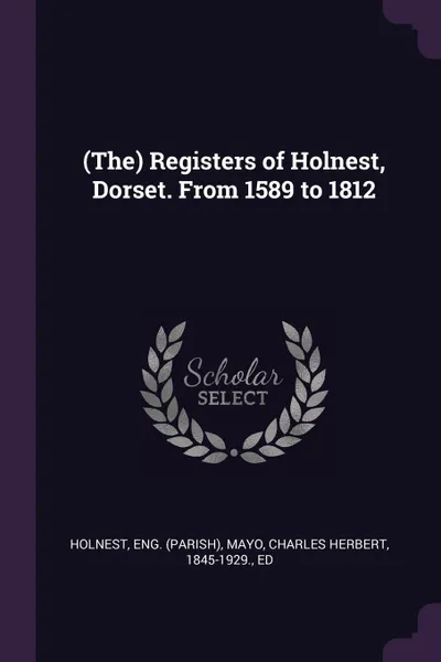 Обложка книги (The) Registers of Holnest, Dorset. From 1589 to 1812, Eng Holnest, Charles Herbert Mayo