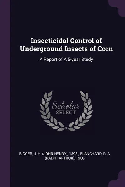 Обложка книги Insecticidal Control of Underground Insects of Corn. A Report of A 5-year Study, J H. 1898- Bigger, R A. 1900- Blanchard