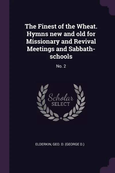 Обложка книги The Finest of the Wheat. Hymns new and old for Missionary and Revival Meetings and Sabbath-schools. No. 2, Geo D. Elderkin