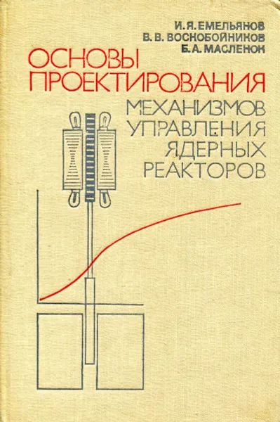 Обложка книги Основы проектирования механизмов управления ядерных реакторов, Емельянов И. Я., Воскобойников В. В., Масленок Б. А.