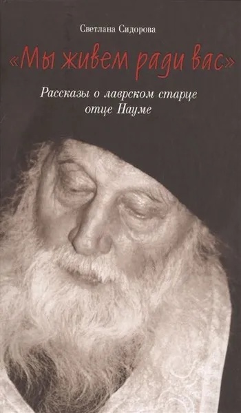 Обложка книги Мы живем ради вас. Рассказы о лаврском старце отце Науме, Сидорова Светлана В.