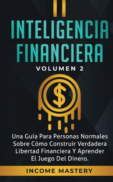 Обложка книги Inteligencia Financiera. Una Guia Para Personas Normales Sobre Como Construir Verdadera Libertad Financiera Y Aprender El Juego Del Dinero Volumen 2, Income Mastery