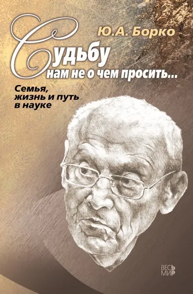 Обложка книги Судьбу нам не о чем просить… Семья, жизнь и путь в науке., Борко Ю.А.