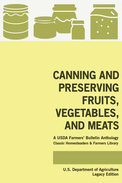 Обложка книги Canning And Preserving Fruits, Vegetables, And Meats (Legacy Edition). A USDA Farmers' Bulletin Anthology Of Classic Methods And Old-Time Advice, U.S. Department of Agriculture