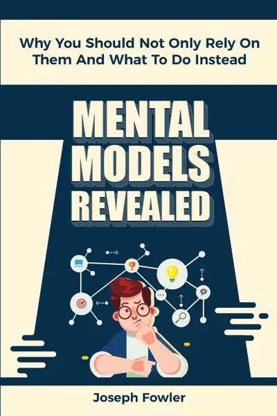 Обложка книги Mental Models Revealed. Why You Should Not Only Rely On Them And What To Do Instead, Joseph Fowler, Patrick Magana