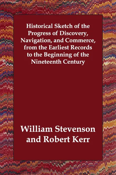 Обложка книги Historical Sketch of the Progress of Discovery, Navigation, and Commerce, from the Earliest Records to the Beginning of the Nineteenth Century, William Stevenson