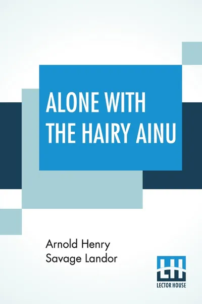 Обложка книги Alone With The Hairy Ainu. Or, 3,800 Miles On A Pack Saddle In Yezo And A Cruise To The Kurile Islands., Arnold Henry Savage Landor