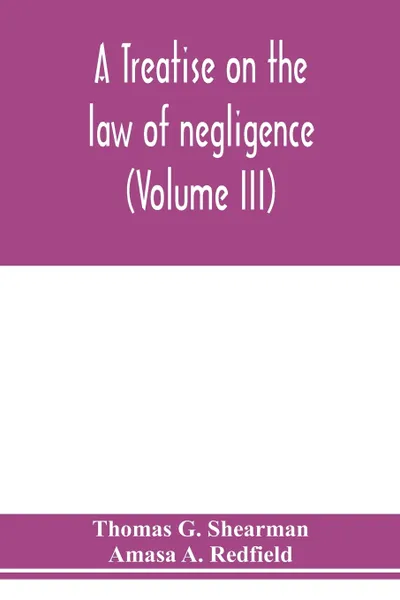 Обложка книги A treatise on the law of negligence (Volume III), Thomas G. Shearman, Amasa A. Redfield