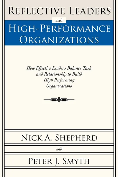 Обложка книги Reflective Leaders and High-Performance Organizations. How Effective Leaders Balance Task and Relationship to Build High Performing Organizations, Nick A. Shepherd, Peter J. Smyth