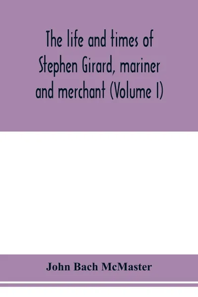 Обложка книги The life and times of Stephen Girard, mariner and merchant (Volume I), John Bach McMaster