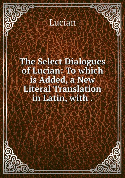 Обложка книги The Select Dialogues of Lucian: To which is Added, a New Literal Translation in Latin, with ., Lucian