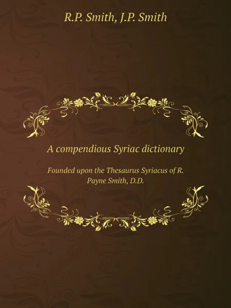 Обложка книги A compendious Syriac dictionary. Founded upon the Thesaurus Syriacus of R. Payne Smith, D.D., R.P. Smith, J.P. Smith