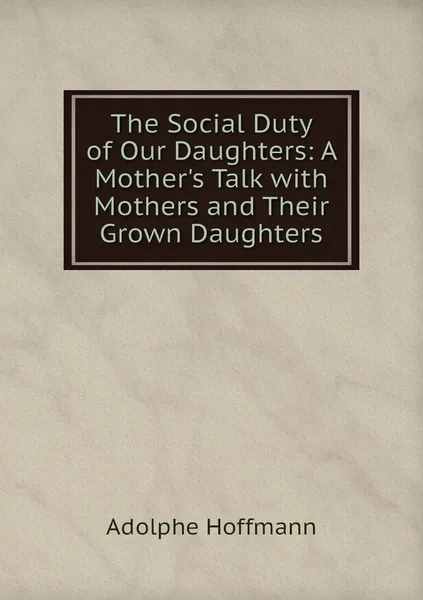 Обложка книги The Social Duty of Our Daughters: A Mother's Talk with Mothers and Their Grown Daughters, Adolphe Hoffmann