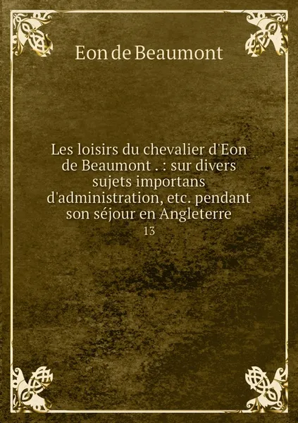 Обложка книги Les loisirs du chevalier d'Eon de Beaumont . : sur divers sujets importans d'administration, etc. pendant son sejour en Angleterre. 13, Eon de Beaumont