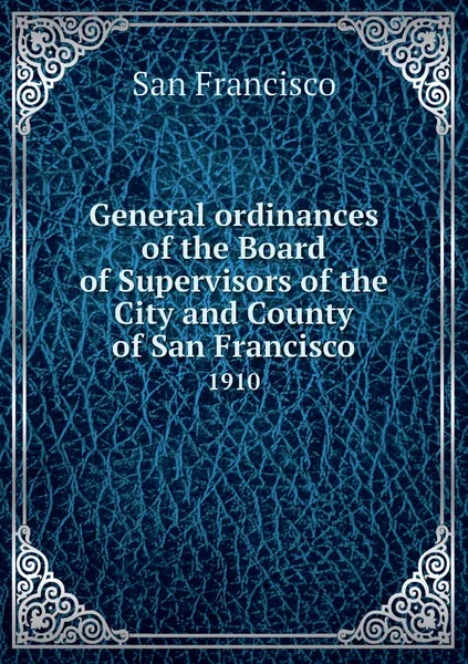 Обложка книги General ordinances of the Board of Supervisors of the City and County of San Francisco. 1910, San Francisco