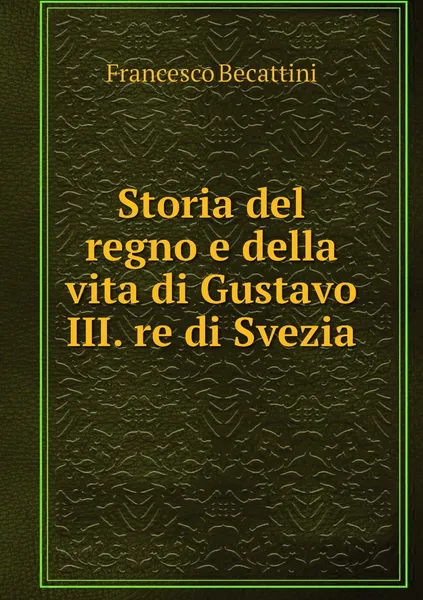 Обложка книги Storia del regno e della vita di Gustavo III. re di Svezia, Francesco Becattini