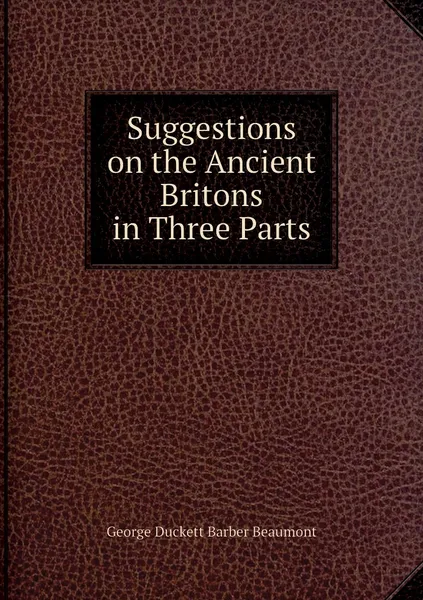 Обложка книги Suggestions on the Ancient Britons in Three Parts, George Duckett Barber Beaumont