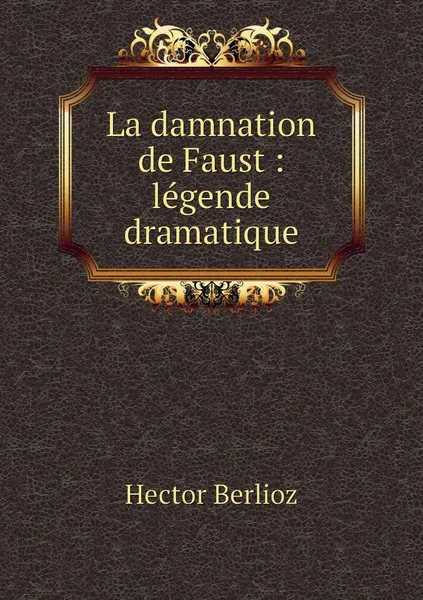 Обложка книги La damnation de Faust : legende dramatique, Hector Berlioz