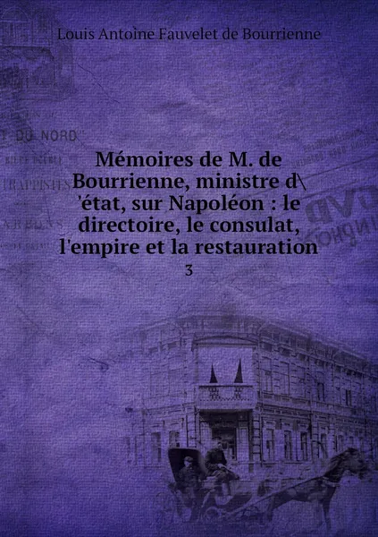 Обложка книги Memoires de M. de Bourrienne, ministre d.'etat, sur Napoleon : le directoire, le consulat, l'empire et la restauration. 3, Louis Antoine Fauvelet de Bourrienne