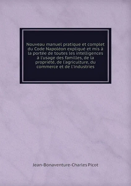 Обложка книги Nouveau manuel pratique et complet du Code Napoleon explique et mis a la portee de toutes les intelligences a l'usage des familles, de la propriete, de l'agriculture, du commerce et de l'industries, Jean-Bonaventure-Charles Picot