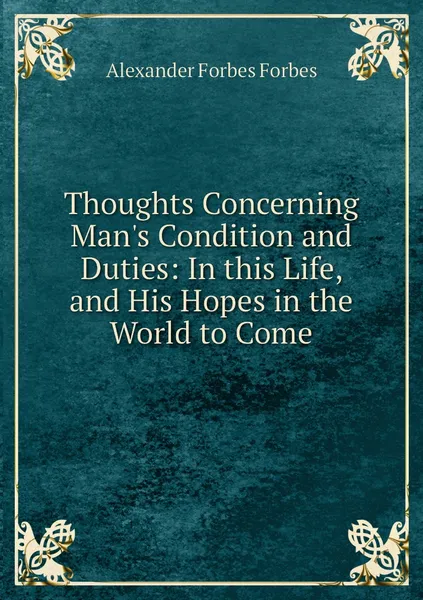 Обложка книги Thoughts Concerning Man's Condition and Duties: In this Life, and His Hopes in the World to Come, Alexander Forbes Forbes