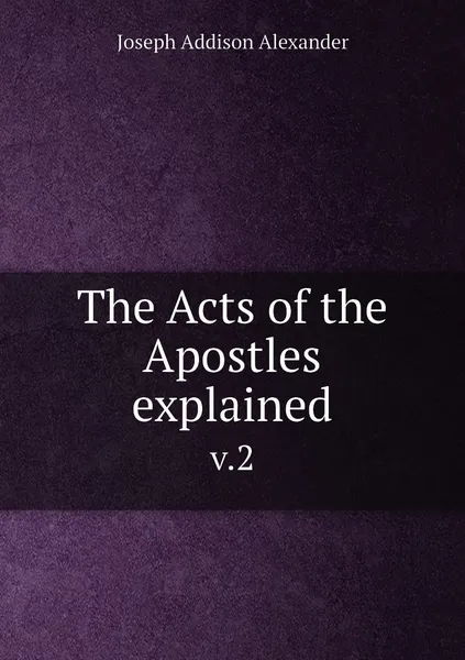 Обложка книги The Acts of the Apostles explained. v.2, Joseph Addison Alexander