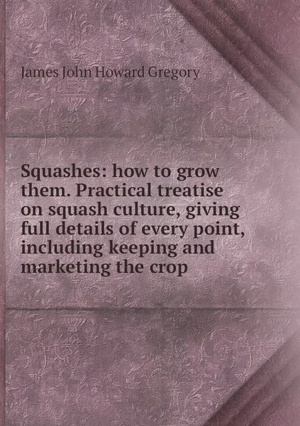 Обложка книги Squashes: how to grow them. Practical treatise on squash culture, giving full details of every point, including keeping and marketing the crop, James John Howard Gregory