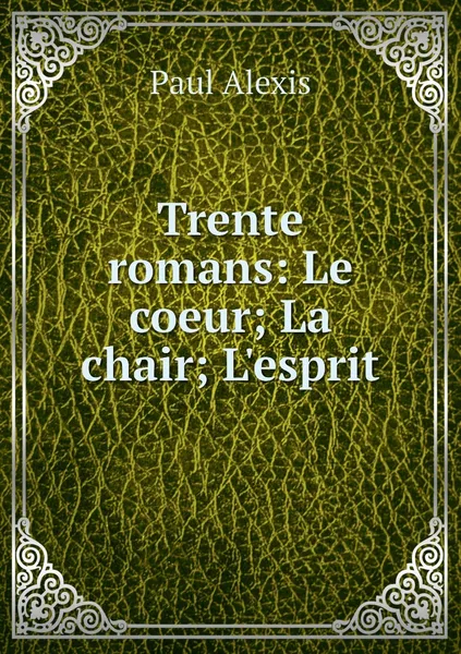 Обложка книги Trente romans: Le coeur; La chair; L'esprit, Paul Alexis