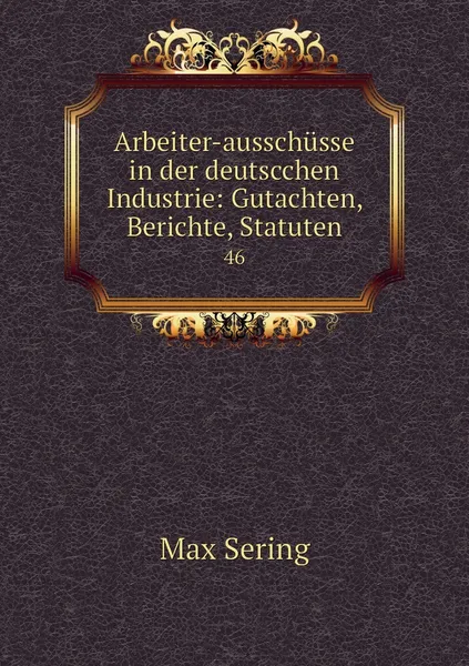 Обложка книги Arbeiter-ausschusse in der deutscchen Industrie: Gutachten, Berichte, Statuten. 46, Max Sering