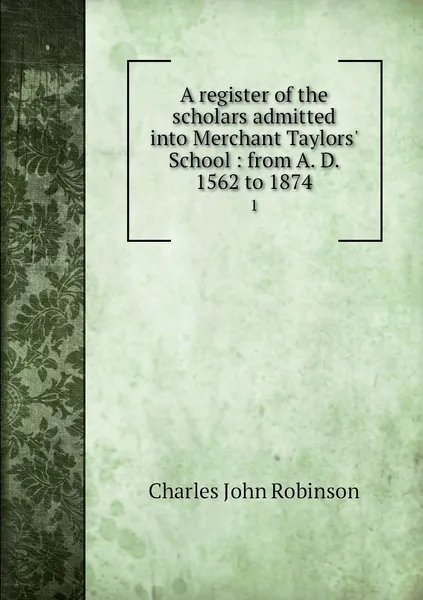 Обложка книги A register of the scholars admitted into Merchant Taylors' School : from A. D. 1562 to 1874. 1, Charles John Robinson