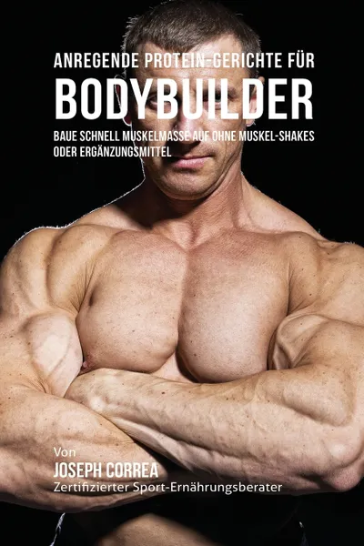 Обложка книги Anregende Protein-Gerichte fur Bodybuilder. Baue Schnell Muskelmasse auf ohne Muskel-Shakes oder Erganzungsmittel, Joseph Correa