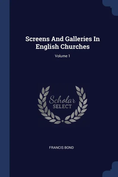 Обложка книги Screens And Galleries In English Churches; Volume 1, Francis Bond