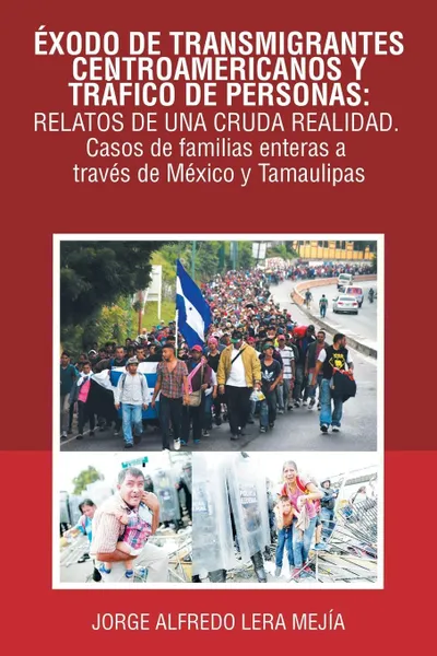 Обложка книги Exodo De Transmigrantes Centroamericanos Y Trafico De Personas. Relatos De Una Cruda Realidad.: Casos De Familias Enteras a Traves De Mexico Y Tamaulipas, Jorge Alfredo Lera Mejía