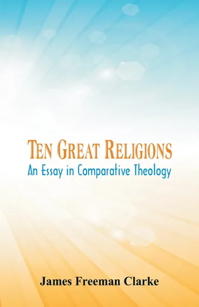 Обложка книги Ten Great Religions. An Essay in Comparative Theology, James Freeman Clarke