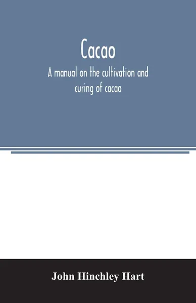 Обложка книги Cacao, a manual on the cultivation and curing of cacao, John Hinchley Hart