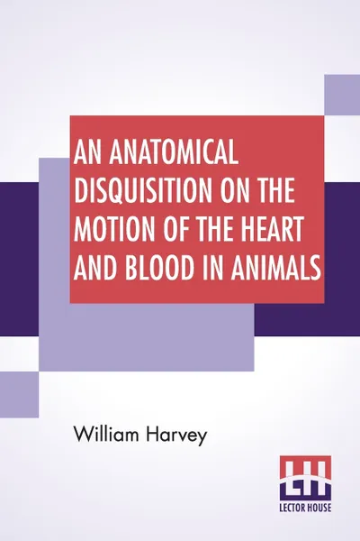 Обложка книги An Anatomical Disquisition On The Motion Of The Heart And Blood In Animals. Translated By Robert Willis, Revised & Edited By Alexander Bowie, William Harvey, Robert Willis