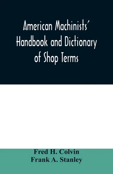 Обложка книги American machinists' handbook and dictionary of shop terms. a reference book of machine shop and drawing room data, methods and definitions, Fred H. Colvin, Frank A. Stanley