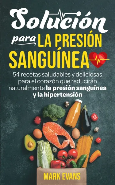 Обложка книги Solucion Para La Presion Sanguinea. 54 Recetas Saludables Y Deliciosas Para El Corazon Que Reduciran Naturalmente La Presion Sanguinea Y La Hipertension (Spanish Edition), Mark Evans