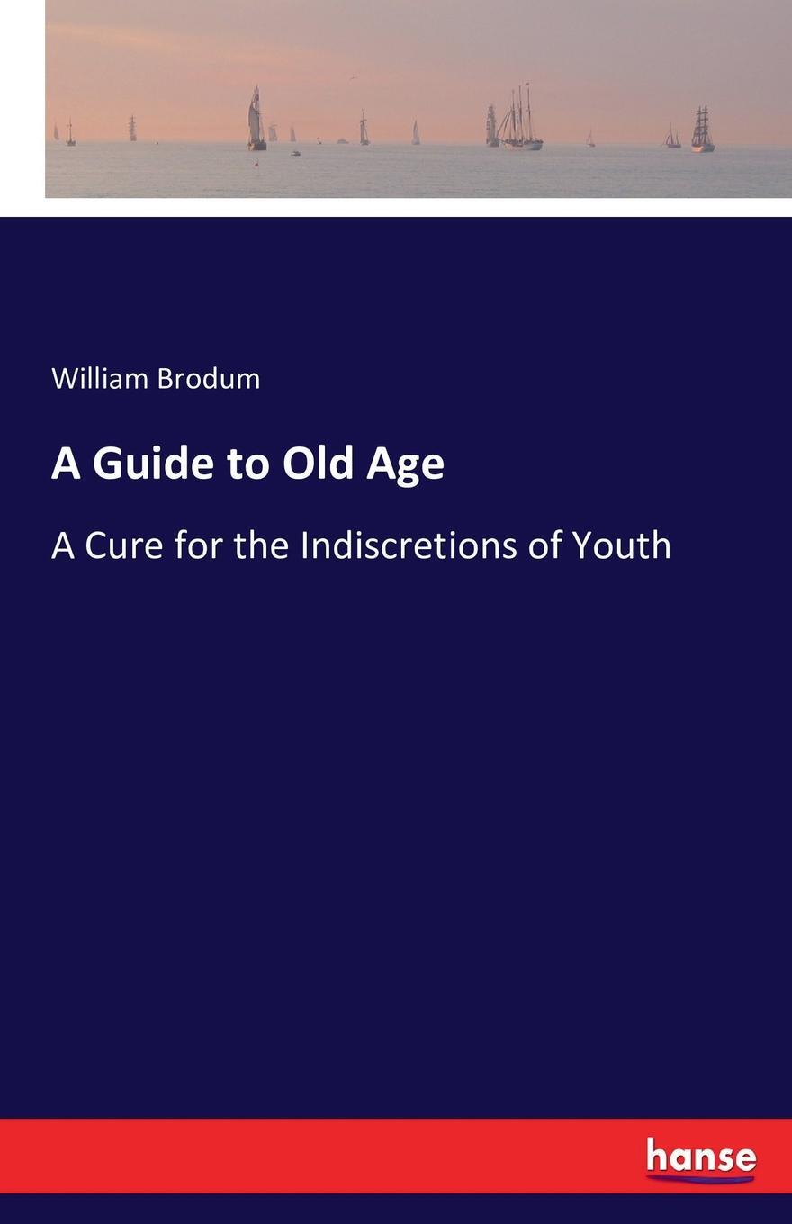 A Guide to Old Age. William Brodum A Guide to Old Age. William Brodum