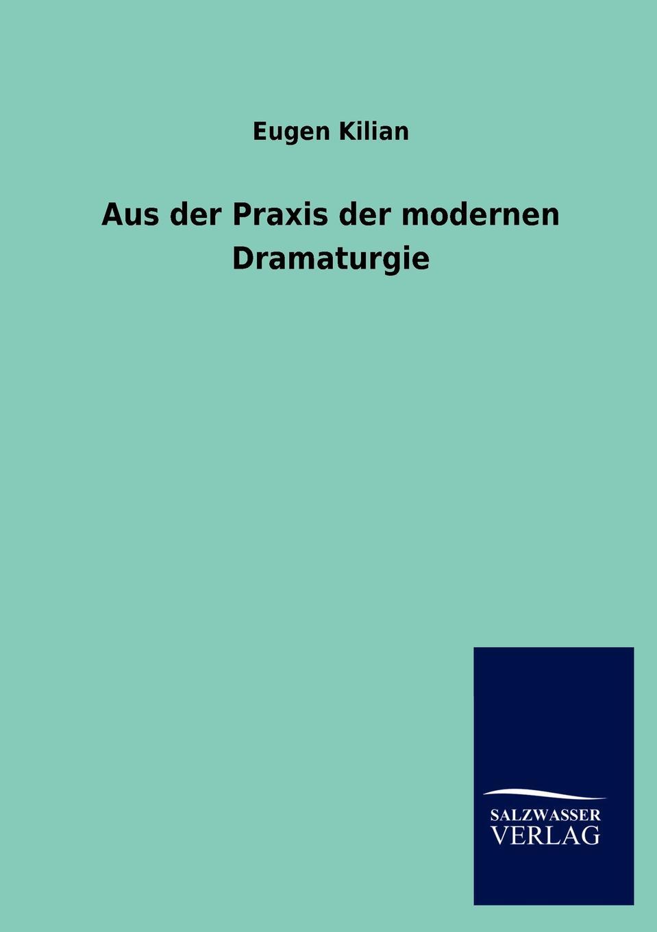 Aus der Praxis der modernen Dramaturgie. Eugen Kilian Aus der Praxis der modernen Dramaturgie. Eugen Kilian